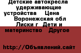 Детские автокресла (удерживающие устройства) › Цена ­ 1 000 - Воронежская обл., Лиски г. Дети и материнство » Другое   